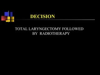 DECISION
TOTAL LARYNGECTOMY FOLLOWED
BY RADIOTHERAPY
 