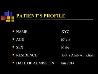 PATIENT’S PROFILE
 NAME XYZ
 AGE 65 yrs
 SEX Male
 RESIDENCE Kotla Arab Ali Khan
 DATE OF ADMISSION Jan 2014
 