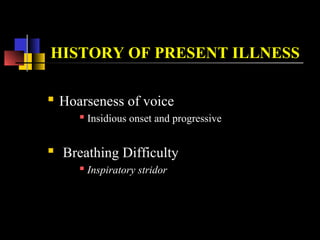 HISTORY OF PRESENT ILLNESS
 Hoarseness of voice
 Insidious onset and progressive
 Breathing Difficulty
 Inspiratory stridor
 