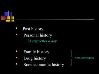  Past history
 Personal history
25 cigarettes a day
 Family history
 Drug history
 Socioeconomic history
Not Contributory
 