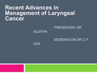 PRESENTER: DR
SUJITHA
MODERATOR:DR C P
DAS
Recent Advances in
Management of Laryngeal
Cancer
 