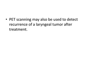 • PET scanning may also be used to detect
recurrence of a laryngeal tumor after
treatment.
 