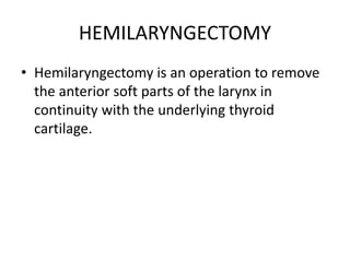 HEMILARYNGECTOMY
• Hemilaryngectomy is an operation to remove
the anterior soft parts of the larynx in
continuity with the underlying thyroid
cartilage.
 