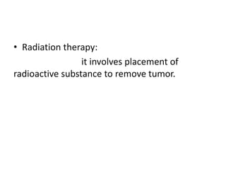 • Radiation therapy:
it involves placement of
radioactive substance to remove tumor.
 