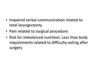 • Impaired verbal communication related to
total laryngectomy
• Pain related to surgical procedure
• Risk for imbalanced nutrition: Less than body
requirements related to difficulty eating after
surgery
 