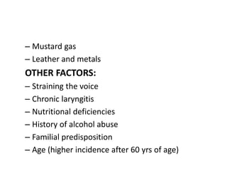 – Mustard gas
– Leather and metals
OTHER FACTORS:
– Straining the voice
– Chronic laryngitis
– Nutritional deficiencies
– History of alcohol abuse
– Familial predisposition
– Age (higher incidence after 60 yrs of age)
 