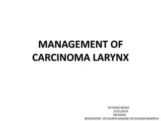 MANAGEMENT OF
CARCINOMA LARYNX
DR FARAZ BADAR
23/11/2019
MEDANTA
MODERATOR : DR SAUMYA RANJAN/ DR SUSOVAN BANNERJI
 