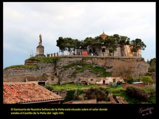 El Santuario de Nuestra Señora de la Peña está situado sobre el solar donde
estaba el Castillo de la Peña del siglo VIII.
 