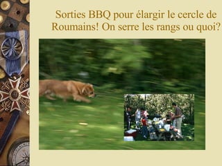 Sorties BBQ pour élargir le cercle de Roumains! On serre les rangs ou quoi? 