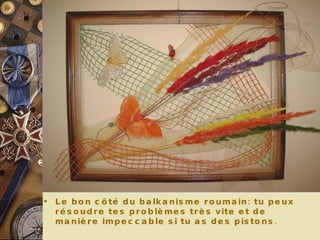 Le bon côté du balkanisme roumain: tu peux résoudre tes problèmes très vite et de manière impeccable si tu as des pistons. 