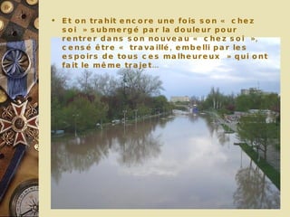 Et on trahit encore une fois son « chez soi » submergé par la douleur pour rentrer dans son nouveau « chez soi », censé être « travaillé, embelli par les espoirs de tous ces malheureux » qui ont fait le même trajet… 