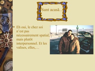 Eh oui, le chez soi n’est pas nécessairement spatial, mais plutôt interpersonnel. Et les valises, elles,… Sunt acas ă … 