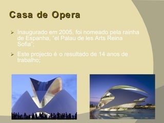 Casa de Opera Inaugurado em 2005, foi nomeado pela rainha de Espanha, “el Palau de les Arts Reina Sofia”; Este projecto é o resultado de 14 anos de trabalho; 