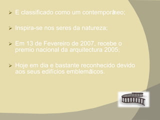E classificado como um contemporâneo; Inspira-se nos seres da natureza; Em 13 de Fevereiro de 2007, recebe o premio nacional da arquitectura 2005; Hoje em dia e bastante reconhecido devido aos seus edifícios emblemáticos. 
