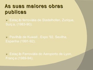 As suas maiores obras publicas Estação ferroviária de Stadelhofen, Zurique, Suíça, (1983-90); Pavilhão de Kuwait , Expo '92, Sevilha, Espanha (1991-92);  Estação Ferroviária do Aeroporto de Lyon, França (1989-94); 