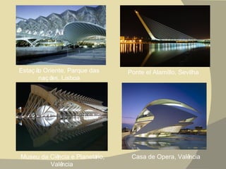 Museu da Ciência e Planetário, Valência  Estação Oriente, Parque das nações, Lisboa Ponte el Alamillo, Sevilha  Casa de Opera, Valência  