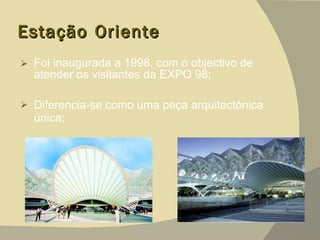 Estação   Oriente Foi inaugurada a 1998, com o objectivo de atender os visitantes da EXPO 98; Diferencia-se como uma peça arquitectónica única; 