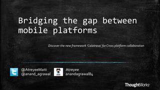 Bridging the gap between
mobile platforms
@AtreyeeMaiti Atreyee
@anand_agrawal anandagrawal84
Discover the new framework ‘Calatrava’ for Cross platform collaboration
 
