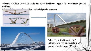 *-Deux trépieds béton de trois branches inclinées appui de la centrale portée
de l'arc.
*-Le trépieds représente les trois doigts de la main
*-L'arc est inclinée vers l’
intérieure avec une angle à 68°,
grand que 8 étages (25 m)
 