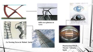 Planétarium/IMAX
Theater Valencia,
Spain
La Turning Torso de Malmö Suède
table avec plateau en
verre
 