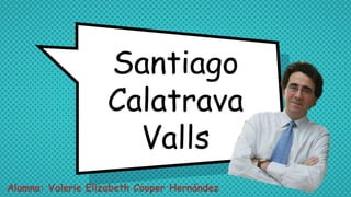 Santiago
Calatrava
Valls
Alumna: Valerie Elizabeth Cooper Hernández
 