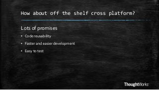 How about off the shelf cross platform?

Lots of promises
▪ Code reusability
▪ Faster and easier development
▪ Easy to test

 