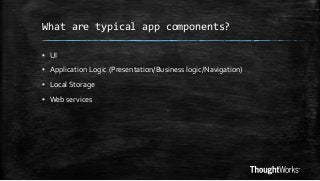 What are typical app components?
▪ UI

▪ Application Logic (Presentation/Business logic/Navigation)
▪ Local Storage
▪ Web services

 