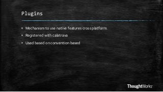 Plugins
▪ Mechanism to use native features cross platform.

▪ Registered with calatrava
▪ Used based on convention based

 