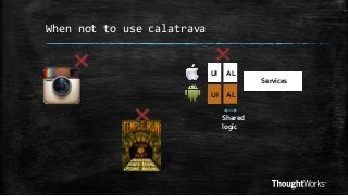 When not to use calatrava

UI

AL
Services

UI

AL
Shared
logic

 