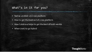 What’s in it for you?
▪ Native v/s Web v/s Cross platform

▪ How to get the best out of cross platform
▪ How Calatrava helps to get the best of both worlds
▪ When (not) to go hybrid

 