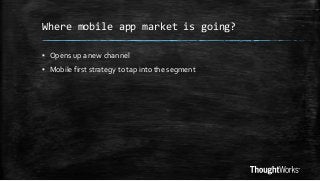 Where mobile app market is going?
▪ Opens up a new channel

▪ Mobile first strategy to tap into the segment

 