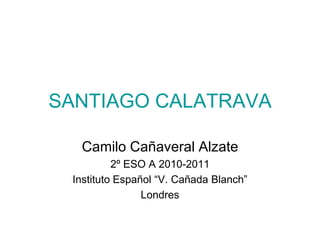 SANTIAGO CALATRAVA  Camilo Cañaveral Alzate 2º ESO A 2010-2011 Instituto Español “V. Cañada Blanch” Londres 
