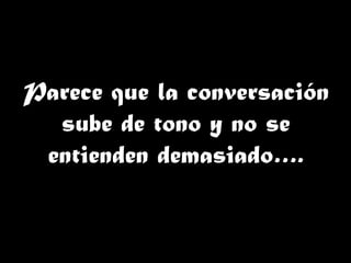 Parece que la conversación
sube de tono y no se
entienden demasiado….
 