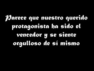 Parece que nuestro querido
protagonista ha sido el
vencedor y se siente
orgulloso de sí mismo
 