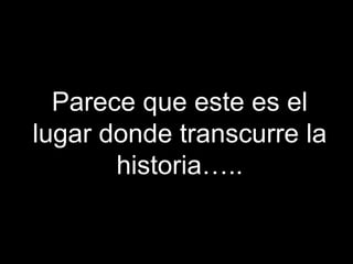 Parece que este es el
lugar donde transcurre la
historia…..
 