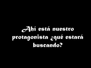 Ahí está nuestro
protagonista ¿qué estará
buscando?
 