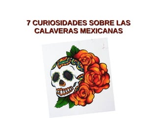 7 CURIOSIDADES SOBRE LAS7 CURIOSIDADES SOBRE LAS
CALAVERAS MEXICANASCALAVERAS MEXICANAS
 