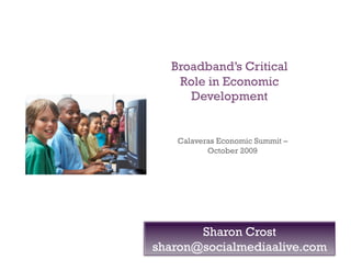 Broadband’s Critical
   Role in Economic
     Development


   Calaveras Economic Summit –
          October 2009




       Sharon Crost
sharon@socialmediaalive.com
 