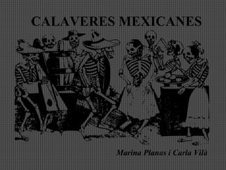 CALAVERES MEXICANES
Marina Planas i Carla Vilà
 