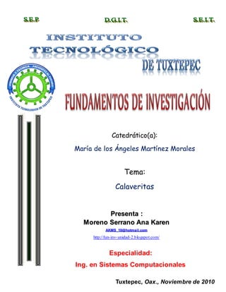 Presenta :
Moreno Serrano Ana Karen
AKMS_10@hotmail.com
http://fun-inv-unidad-2.blogspot.com/
Especialidad:
Ing. en Sistemas Computacionales
Catedrático(a):
María de los Ángeles Martínez Morales
Tema:
Calaveritas
Tuxtepec, Oax., Noviembre de 2010
 