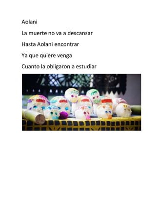 Aolani 
La muerte no va a descansar 
Hasta Aolani encontrar 
Ya que quiere venga 
Cuanto la obligaron a estudiar 
 