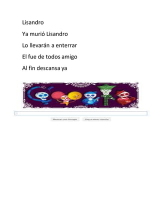 Lisandro 
Ya murió Lisandro 
Lo llevarán a enterrar 
El fue de todos amigo 
Al fin descansa ya 
 
