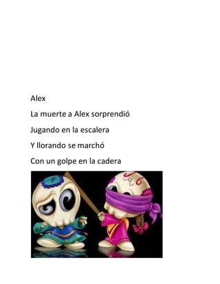Alex 
La muerte a Alex sorprendió 
Jugando en la escalera 
Y llorando se marchó 
Con un golpe en la cadera 
 