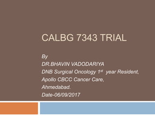 CALBG 7343 TRIAL
By
DR.BHAVIN VADODARIYA
DNB Surgical Oncology 1st year Resident,
Apollo CBCC Cancer Care,
Ahmedabad.
Date-06/09/2017
 