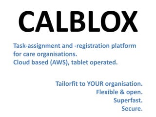 CALBLOXTask-assignment and -registration platform	
for care	organisations.
Cloud	based (AWS),	tablet	operated.
Tailorfit to YOUR	organisation.
Flexible &	open.
Superfast.
Secure.
 