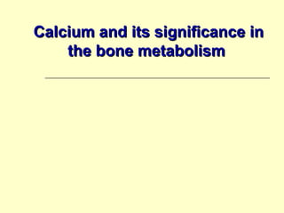 Calcium and its significance inCalcium and its significance in
the bone metabolismthe bone metabolism
 