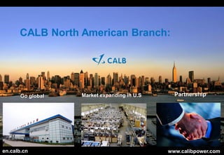 CALB North American Branch:




       Go global   Market expanding in U.S     Partnership




en.calb.cn                                   www.calibpower.com
 