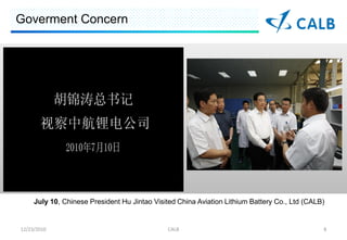 Goverment Concern




     July 10, Chinese President Hu Jintao Visited China Aviation Lithium Battery Co., Ltd (CALB)


12/23/2010                                    CALB                                             8
 