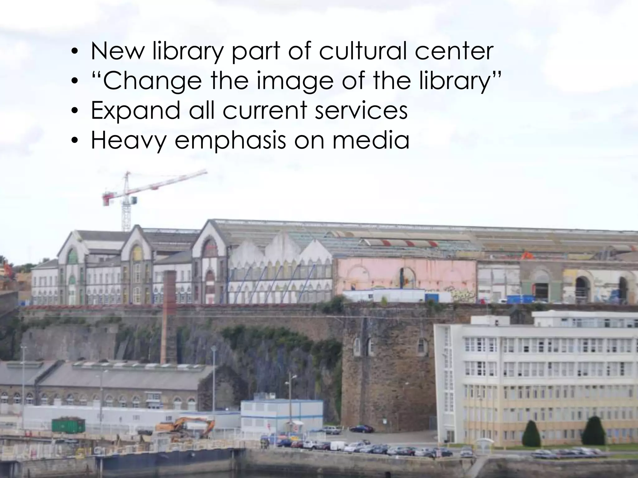 • New library part of cultural center 
• “Change the image of the library” 
• Expand all current services 
• Heavy emphasis on media 
 