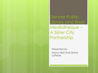 Denver Public 
Library and Brest 
Mediatheque – 
A Sister City 
Partnership 
Presented by 
Nancy Bolt and Diane 
LaPierre 
 